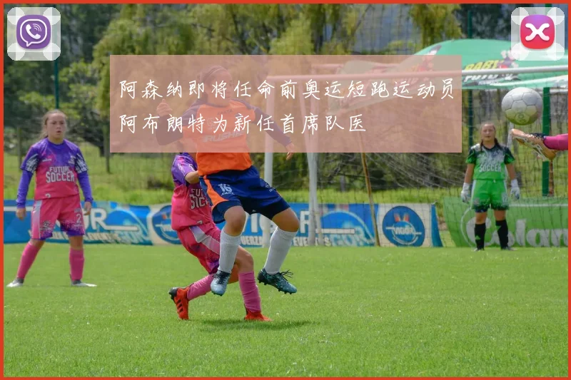 阿森纳即将任命前奥运短跑运动员阿布朗特为新任首席队医