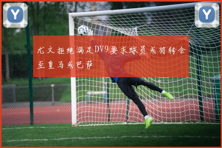 尤文拒绝满足DV9要求球员或将转会至皇马或巴萨
