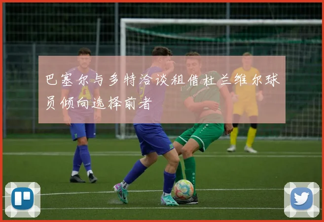 巴塞尔与多特洽谈租借杜兰维尔球员倾向选择前者