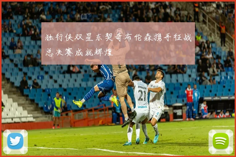 独行侠双星东契奇布伦森携手征战总决赛成就辉煌