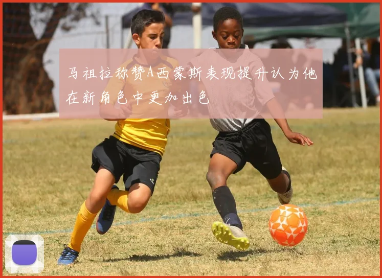 马祖拉称赞A西蒙斯表现提升认为他在新角色中更加出色