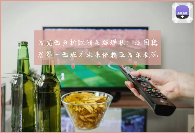 马克西分析欧洲足球现状：法国稳居第一西班牙未来依赖亚马尔表现