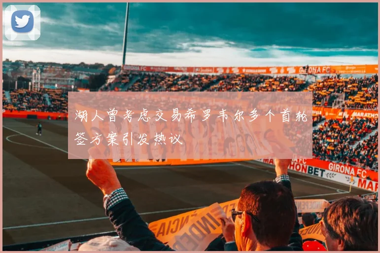 湖人曾考虑交易希罗韦尔多个首轮签方案引发热议