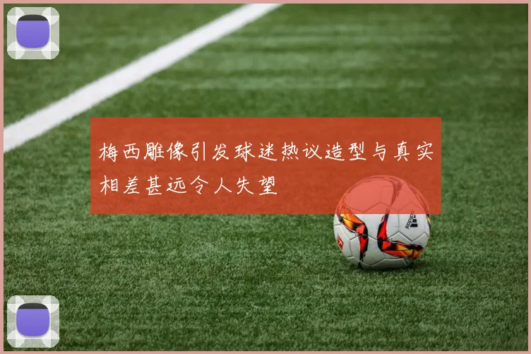 梅西雕像引发球迷热议造型与真实相差甚远令人失望