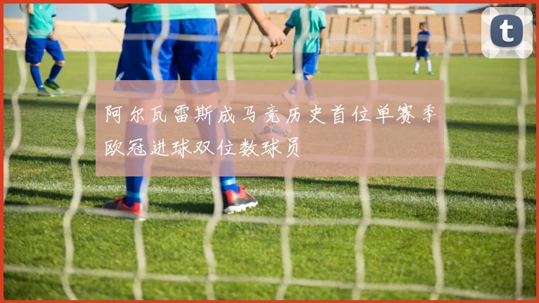 阿尔瓦雷斯成马竞历史首位单赛季欧冠进球双位数球员