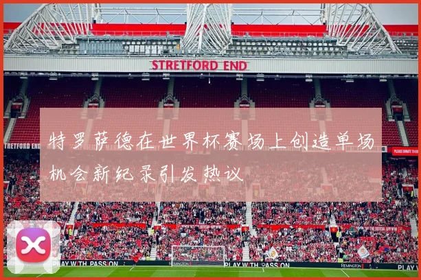 特罗萨德在世界杯赛场上创造单场机会新纪录引发热议