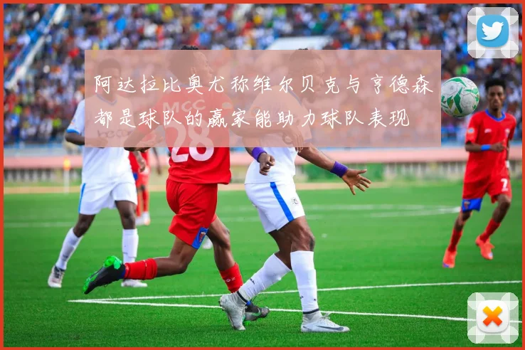 阿达拉比奥尤称维尔贝克与亨德森都是球队的赢家能助力球队表现