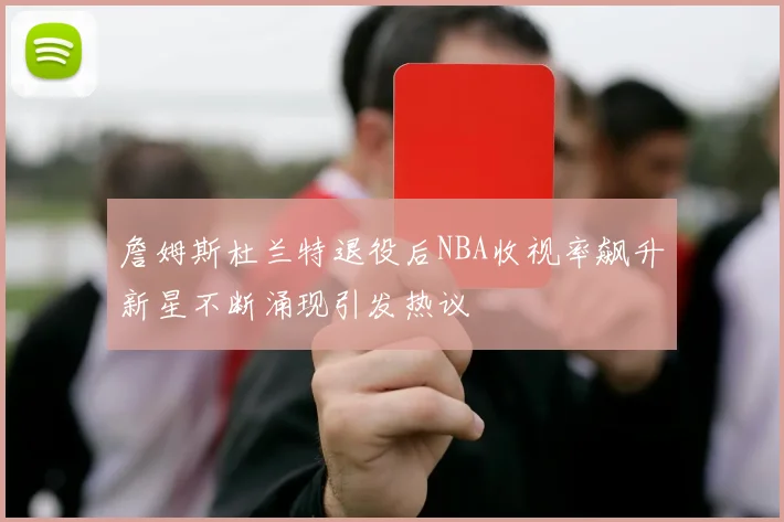 詹姆斯杜兰特退役后NBA收视率飙升新星不断涌现引发热议