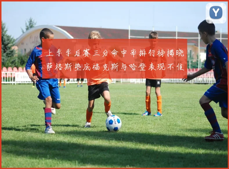 上季季后赛三分命中率排行榜揭晓萨格斯垫底福克斯与哈登表现不佳