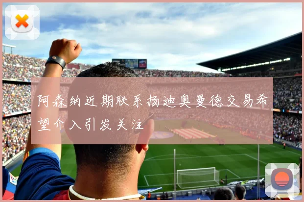 阿森纳近期联系扬迪奥曼德交易希望介入引发关注