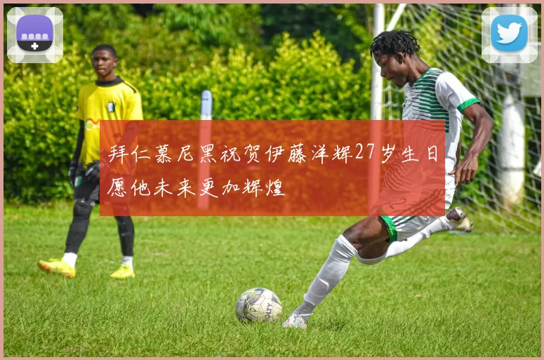 拜仁慕尼黑祝贺伊藤洋辉27岁生日愿他未来更加辉煌