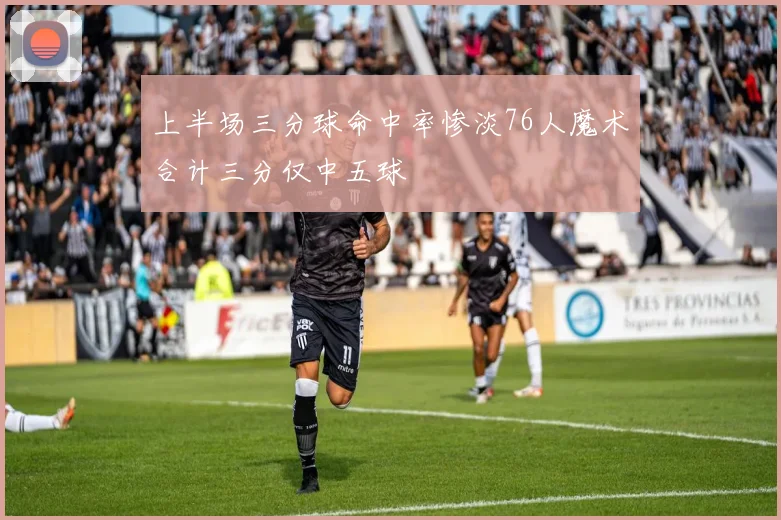 上半场三分球命中率惨淡76人魔术合计三分仅中五球