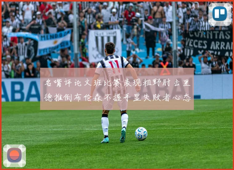 名嘴评论文班比赛表现粗野肘击里德推倒布伦森不握手显失败者心态