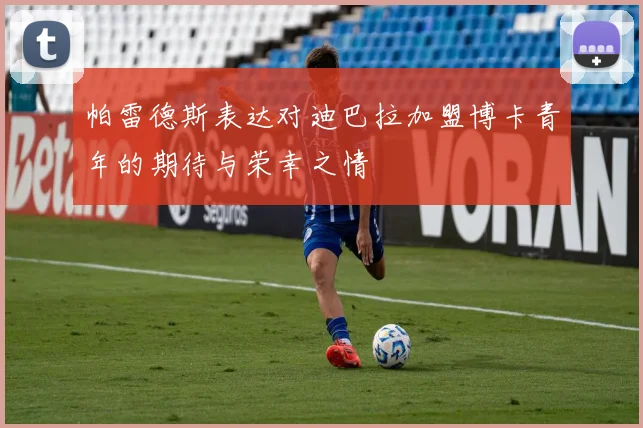 帕雷德斯表达对迪巴拉加盟博卡青年的期待与荣幸之情