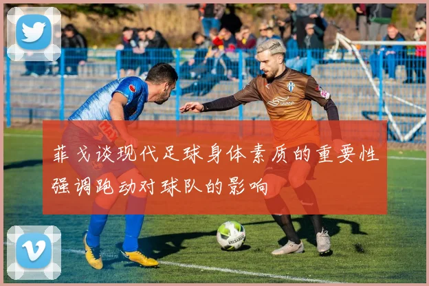 菲戈谈现代足球身体素质的重要性强调跑动对球队的影响