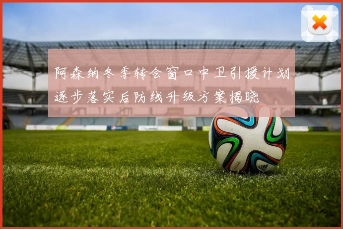 阿森纳冬季转会窗口中卫引援计划逐步落实后防线升级方案揭晓