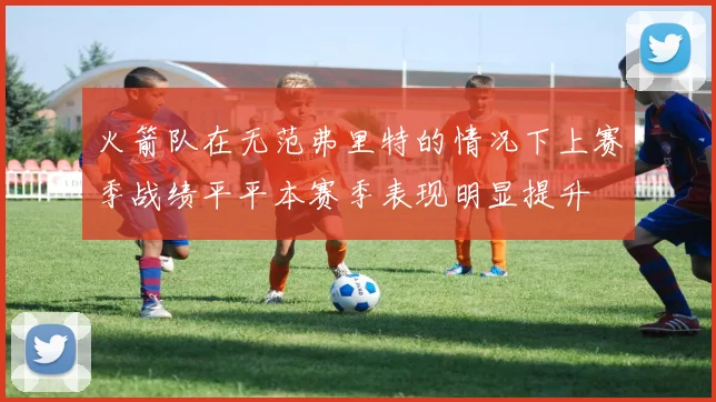 火箭队在无范弗里特的情况下上赛季战绩平平本赛季表现明显提升