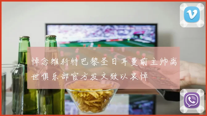 悼念维科特巴黎圣日耳曼前主帅离世俱乐部官方发文致以哀悼