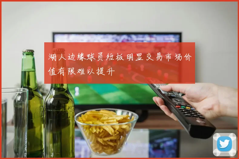 湖人边缘球员短板明显交易市场价值有限难以提升