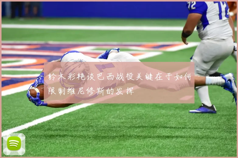 铃木彩艳谈巴西战役关键在于如何限制维尼修斯的发挥