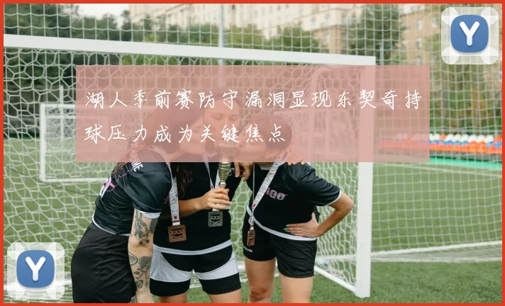 湖人季前赛防守漏洞显现东契奇持球压力成为关键焦点