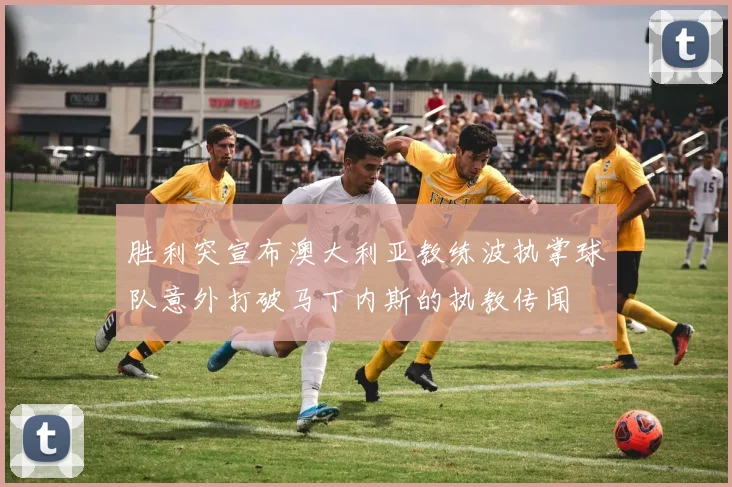 胜利突宣布澳大利亚教练波执掌球队意外打破马丁内斯的执教传闻