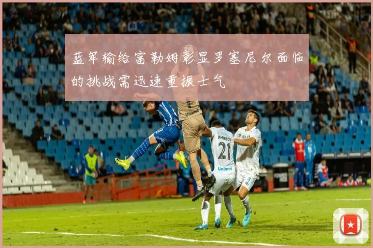蓝军输给富勒姆彰显罗塞尼尔面临的挑战需迅速重振士气