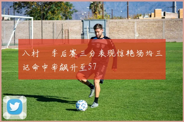 八村塁季后赛三分表现惊艳场均三记命中率飙升至57