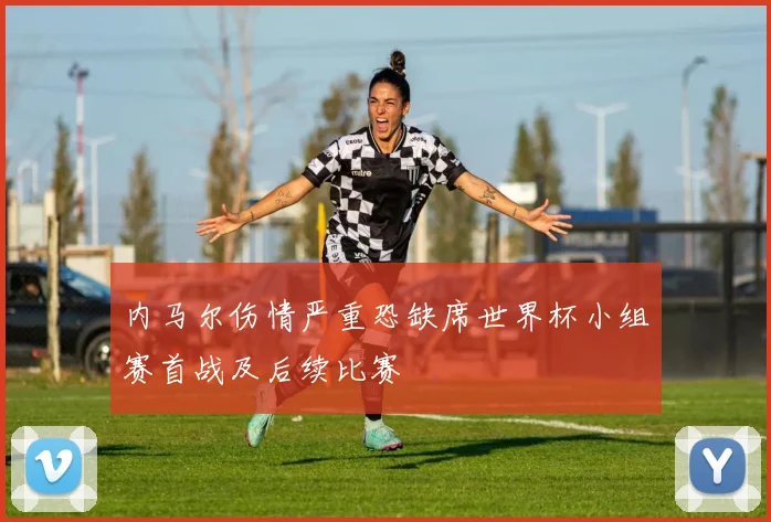 内马尔伤情严重恐缺席世界杯小组赛首战及后续比赛