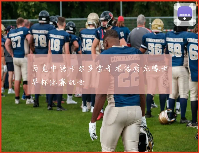 马竞中场卡尔多索手术治疗无缘世界杯比赛机会