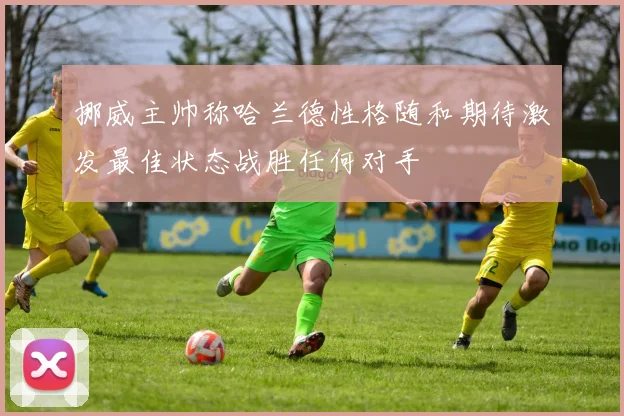 挪威主帅称哈兰德性格随和期待激发最佳状态战胜任何对手