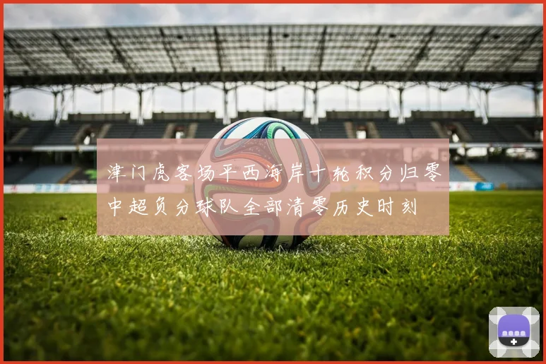 津门虎客场平西海岸十轮积分归零中超负分球队全部清零历史时刻