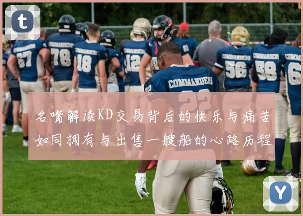 名嘴解读KD交易背后的快乐与痛苦如同拥有与出售一艘船的心路历程