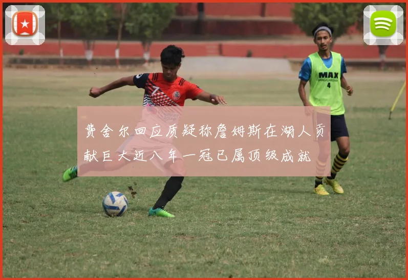 费舍尔回应质疑称詹姆斯在湖人贡献巨大近八年一冠已属顶级成就